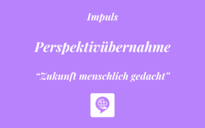 Impuls: “Zukunft menschlich gedacht” – Perspektivübernahme 💜